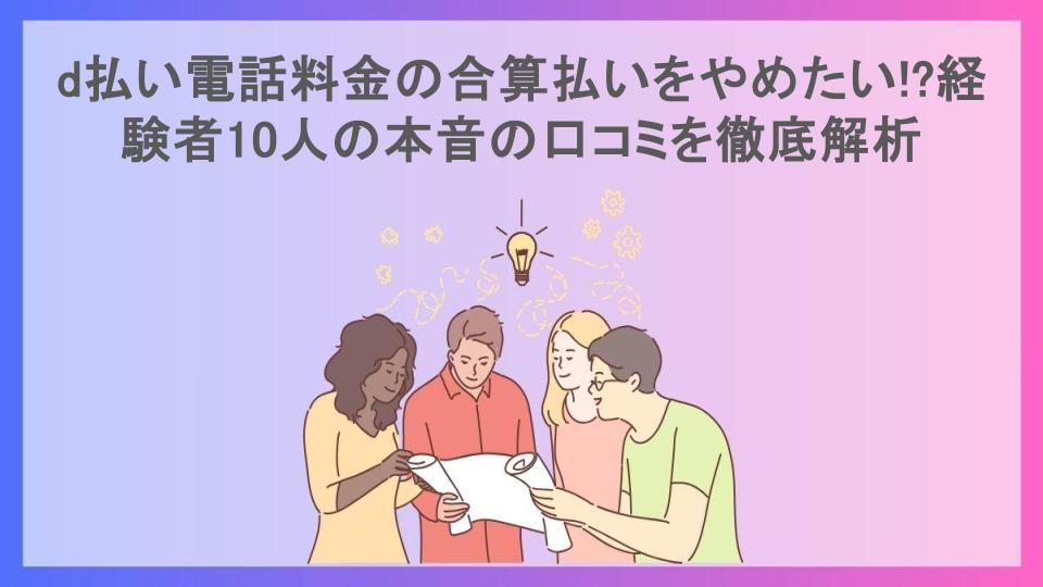 d払い電話料金の合算払いをやめたい!?経験者10人の本音の口コミを徹底解析